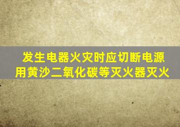 发生电器火灾时应切断电源用黄沙二氧化碳等灭火器灭火