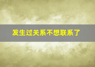 发生过关系不想联系了