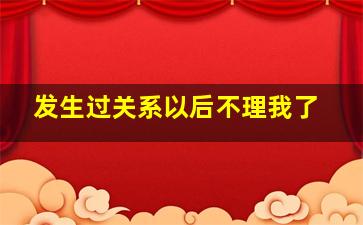 发生过关系以后不理我了