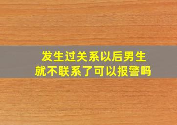 发生过关系以后男生就不联系了可以报警吗