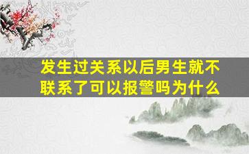 发生过关系以后男生就不联系了可以报警吗为什么