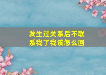 发生过关系后不联系我了我该怎么回