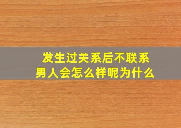 发生过关系后不联系男人会怎么样呢为什么