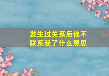 发生过关系后他不联系我了什么意思