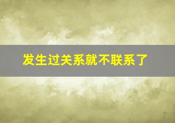 发生过关系就不联系了