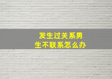 发生过关系男生不联系怎么办