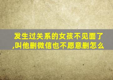 发生过关系的女孩不见面了,叫他删微信也不愿意删怎么