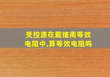 受控源在戴维南等效电阻中,算等效电阻吗