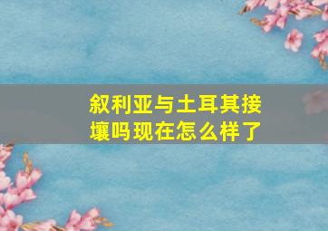 叙利亚与土耳其接壤吗现在怎么样了