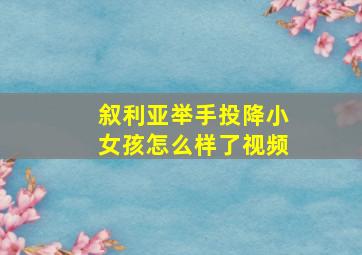 叙利亚举手投降小女孩怎么样了视频