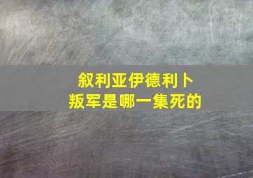 叙利亚伊德利卜叛军是哪一集死的