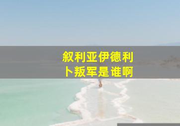 叙利亚伊德利卜叛军是谁啊