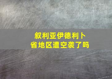 叙利亚伊德利卜省地区遭空袭了吗