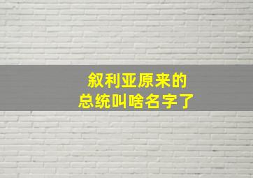 叙利亚原来的总统叫啥名字了