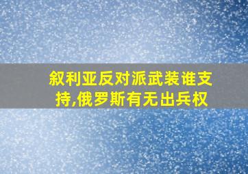 叙利亚反对派武装谁支持,俄罗斯有无出兵权