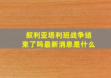 叙利亚塔利班战争结束了吗最新消息是什么