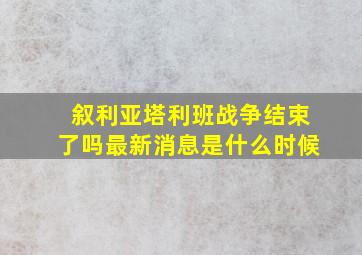 叙利亚塔利班战争结束了吗最新消息是什么时候