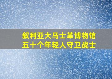 叙利亚大马士革博物馆五十个年轻人守卫战士