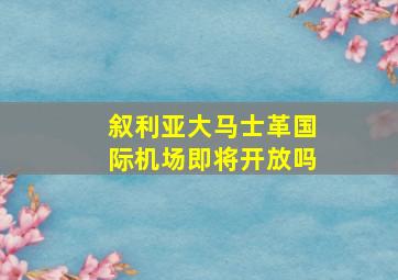 叙利亚大马士革国际机场即将开放吗