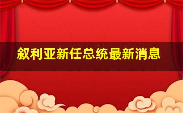 叙利亚新任总统最新消息