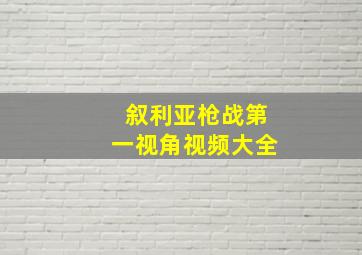 叙利亚枪战第一视角视频大全