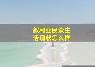 叙利亚民众生活现状怎么样