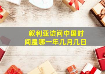 叙利亚访问中国时间是哪一年几月几日