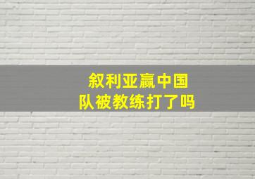 叙利亚赢中国队被教练打了吗