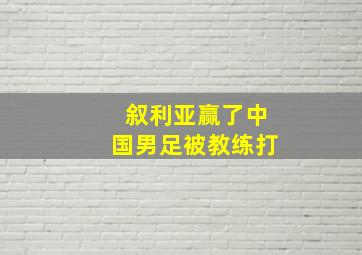 叙利亚赢了中国男足被教练打