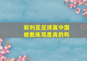 叙利亚足球赢中国被教练骂是真的吗