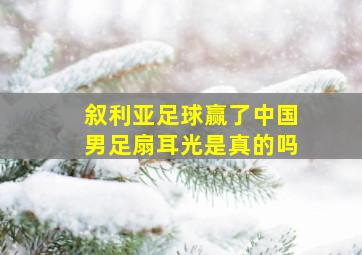 叙利亚足球赢了中国男足扇耳光是真的吗