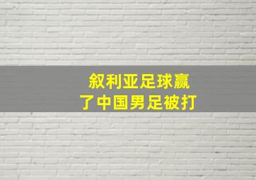 叙利亚足球赢了中国男足被打