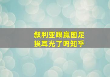 叙利亚踢赢国足挨耳光了吗知乎