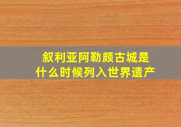 叙利亚阿勒颇古城是什么时候列入世界遗产