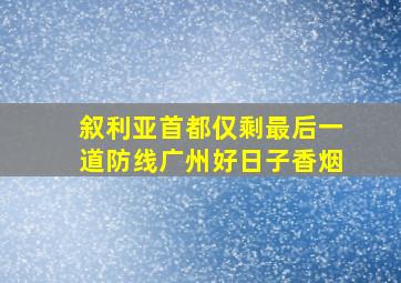 叙利亚首都仅剩最后一道防线广州好日子香烟