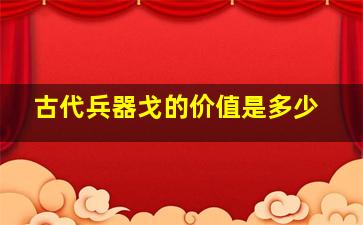 古代兵器戈的价值是多少