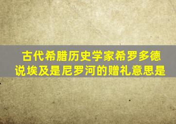 古代希腊历史学家希罗多德说埃及是尼罗河的赠礼意思是