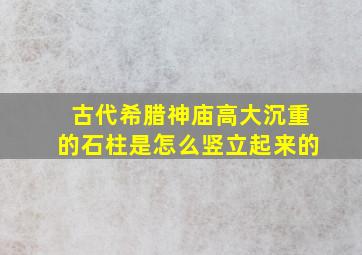 古代希腊神庙高大沉重的石柱是怎么竖立起来的