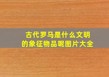 古代罗马是什么文明的象征物品呢图片大全