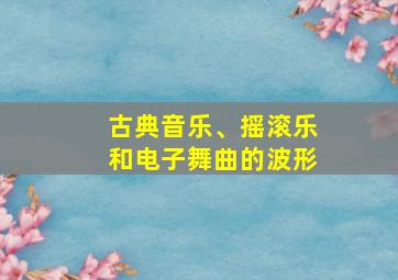 古典音乐、摇滚乐和电子舞曲的波形