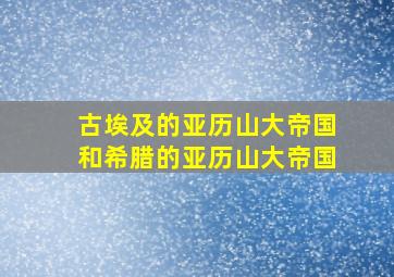 古埃及的亚历山大帝国和希腊的亚历山大帝国