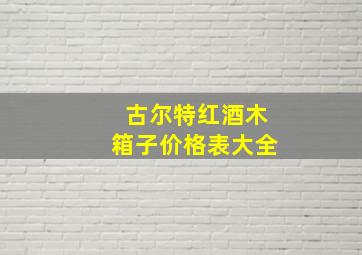 古尔特红酒木箱子价格表大全