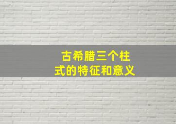 古希腊三个柱式的特征和意义