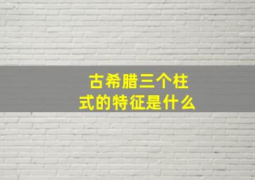 古希腊三个柱式的特征是什么