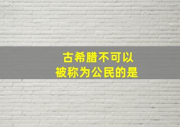 古希腊不可以被称为公民的是