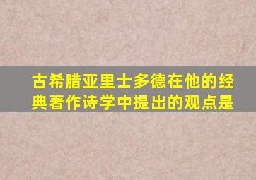 古希腊亚里士多德在他的经典著作诗学中提出的观点是