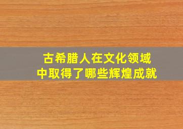 古希腊人在文化领域中取得了哪些辉煌成就