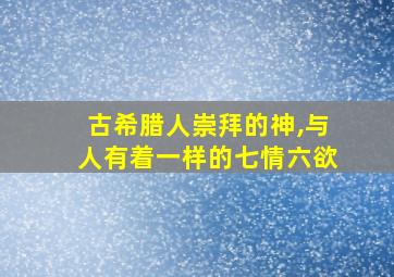 古希腊人崇拜的神,与人有着一样的七情六欲