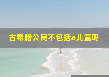 古希腊公民不包括a儿童吗