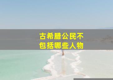 古希腊公民不包括哪些人物